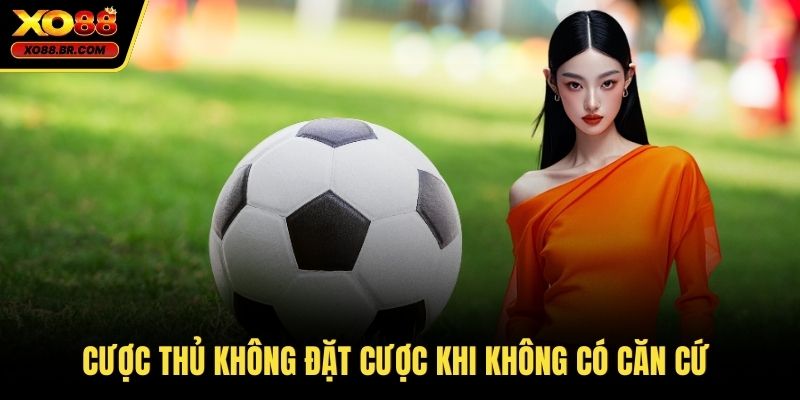 Cược thủ không đặt cược khi không có căn cứ 